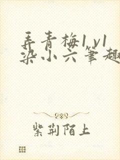 弄青梅1 v1染小六笔趣阁