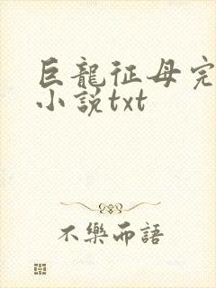 巨龙征母完结版小说txt