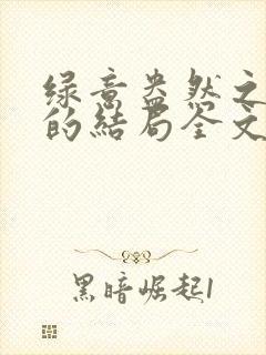 绿意盎然之小东的结局全文笔趣阁在线阅读