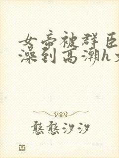 女帝被群臣伦流澡到高潮h文