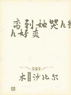 脔到她哭h粗话h好爽