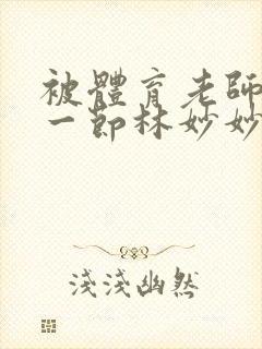 被体育老师c了一节林妙妙