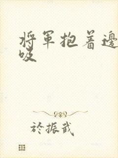 将军抱着边走边吸