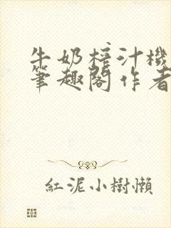 牛奶榨汁机po笔趣阁作者