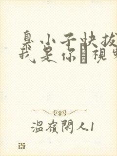 臭小子快拔出来我是你嫲视频