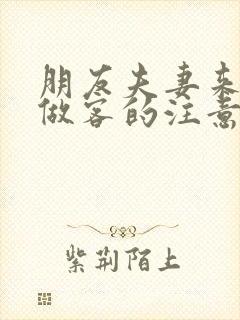 朋友夫妻来我家做客的注意事项