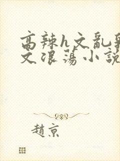 高辣h文乱乳h文浪荡小说苏柔