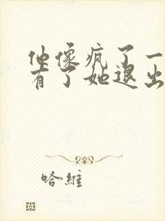 他像疯了一样占有了她退出