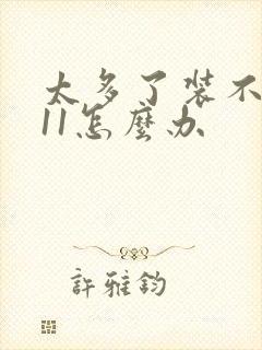 太多了装不下h11怎么办