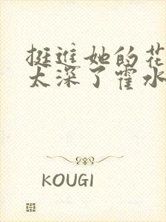 挺进她的花苞啊太深了霍水视频