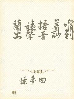 兰姨捂着嘴怕发出声音吵到