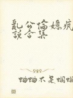 乱公伦媳疯狂小说合集