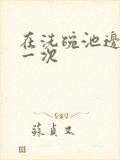 在洗碗池边要了一次封面