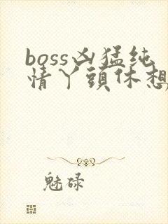 boss凶猛纯情丫头休想逃