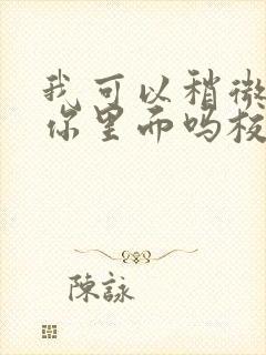 我可以稍微放进你里面吗校园版