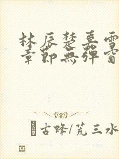 林辰楚嘉雪最新章节无弹窗笔趣阁