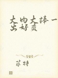 大肉大捧一进一出好爽