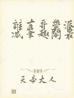 谁有哥带派无删减笔趣阁最新章节更