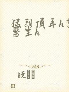 猛烈顶弄h禁欲医生h