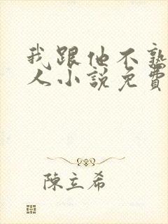 我跟他不熟笑佳人小说免费阅读