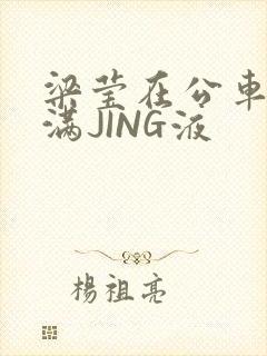 梁莹在公车被灌满JING液封面