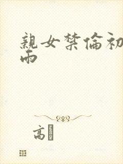 亲女禁伦初尝云雨