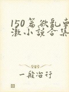 150篇欲乱刺激小说合集