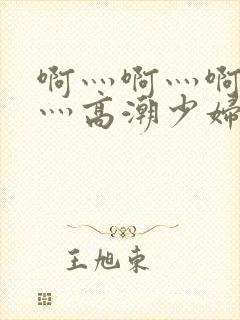 啊灬啊灬啊灬快灬高潮少妇小说