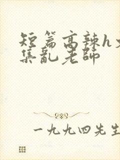 短篇高辣h文合集乱老师
