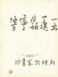 他像疯了一样占有了她退出