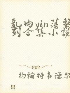 乱肉yin荡系列合集小说