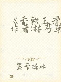 《香软玉滑》 作者:林芍药