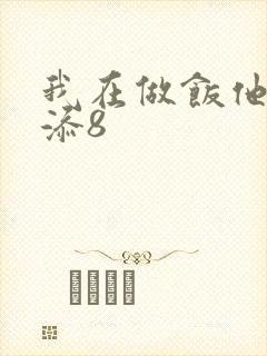 我在做饭他在下添8