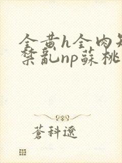 全黄h全肉短篇禁乱np苏桃