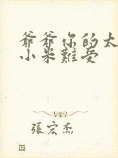 爷爷你的太大了小米难受