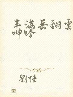 丰满岳翻云覆雨呻吟