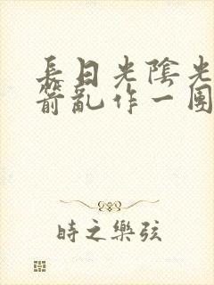 长日光阴光阴似箭乱作一团笔趣阁