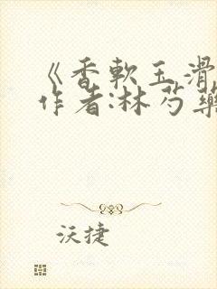 《香软玉滑》 作者:林芍药