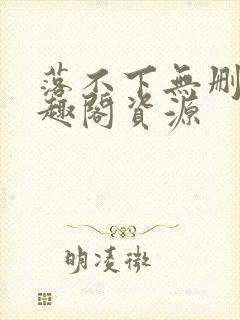 落不下无删减笔趣阁资源