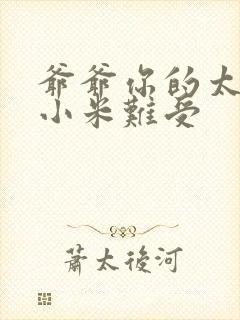 爷爷你的太大了小米难受