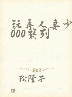 玩弄人妻少妇1000系列