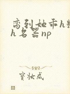 脔到她乖h粗话h名器np