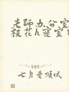 老师办公室狂肉校花h寝室视频