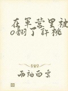 在军营里被cao翻了许桃封面