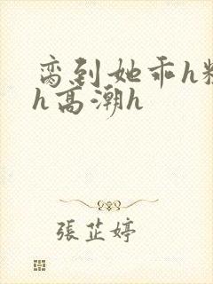 脔到她乖h粗话h高潮h