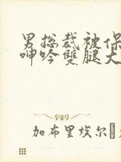 男总裁被保镖c呻吟双腿大张bl