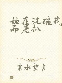 她在洗碗我在后面老扒