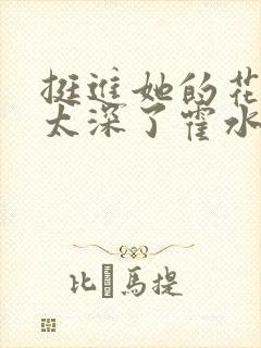 挺进她的花苞啊太深了霍水视频