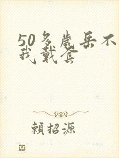 50多岁岳不让我戴套