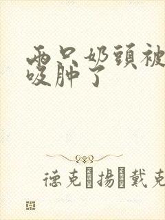 两只奶头被老头吸肿了